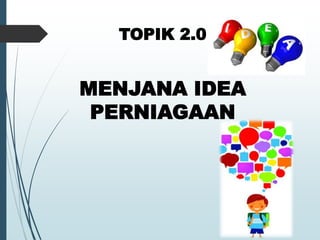 TOPIK 2.0
MENJANA IDEA
PERNIAGAAN
 
