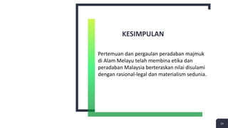 KESIMPULAN
24
Pertemuan dan pergaulan peradaban majmuk
di Alam Melayu telah membina etika dan
peradaban Malaysia berteraskan nilai disulami
dengan rasional-legal dan materialism sedunia.
 
