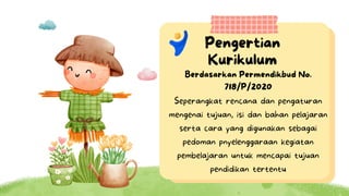 Pengertian
Kurikulum
Seperangkat rencana dan pengaturan
mengenai tujuan, isi dan bahan pelajaran
serta cara yang digunakan sebagai
pedoman pnyelenggaraan kegiatan
pembelajaran untuk mencapai tujuan
pendidikan tertentu
Berdasarkan Permendikbud No.
718/P/2020
 