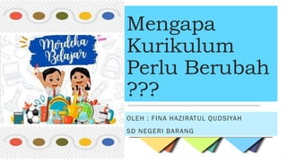 Mengapa
Kurikulum
Perlu Berubah
???
OLEH : FINA HAZIRATUL QUDSIYAH
SD NEGERI BARANG
 