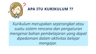 Kurikulum merupakan seperangkat atau
suatu sistem rencana dan pengaturan
mengenai bahan pembelajaran yang dapat
dipedomani dalam aktivitas belajar
mengajar.
APA ITU KURIKULUM ??
 