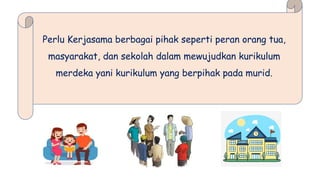 Perlu Kerjasama berbagai pihak seperti peran orang tua,
masyarakat, dan sekolah dalam mewujudkan kurikulum
merdeka yani kurikulum yang berpihak pada murid.
 