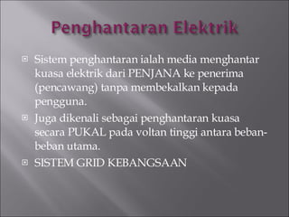Sistem penghantaran ialah media menghantar kuasa elektrik dari PENJANA ke penerima (pencawang) tanpa membekalkan kepada pengguna. Juga dikenali sebagai penghantaran kuasa secara PUKAL pada voltan tinggi antara beban-beban utama. SISTEM GRID KEBANGSAAN 