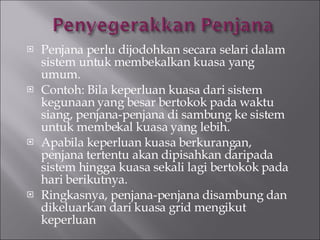 Penjana perlu dijodohkan secara selari dalam sistem untuk membekalkan kuasa yang umum. Contoh: Bila keperluan kuasa dari sistem kegunaan yang besar bertokok pada waktu siang, penjana-penjana di sambung ke sistem untuk membekal kuasa yang lebih. Apabila keperluan kuasa berkurangan, penjana tertentu akan dipisahkan daripada sistem hingga kuasa sekali lagi bertokok pada hari berikutnya.  Ringkasnya, penjana-penjana disambung dan dikeluarkan dari kuasa grid mengikut keperluan 