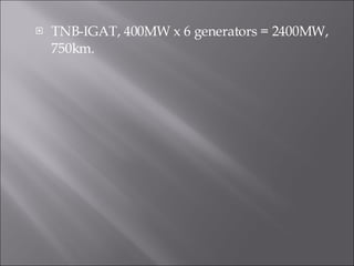 TNB-IGAT, 400MW x 6 generators = 2400MW, 750km. 