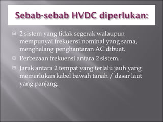 2 sistem yang tidak segerak walaupun mempunyai frekuensi nominal yang sama, menghalang penghantaran AC dibuat. Perbezaan frekuensi antara 2 sistem. Jarak antara 2 tempat yang terlalu jauh yang memerlukan kabel bawah tanah / dasar laut yang panjang. 