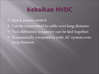 Quick power control. Can be transmitted in cable over long distance. Two difference frequency can be tied together. Economically competitive with AC system over long distance. 