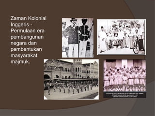 Zaman Kolonial
Inggeris -
Permulaan era
pembangunan
negara dan
pembentukan
masyarakat
majmuk.
 