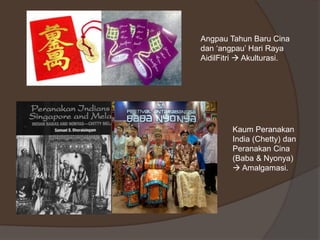 Angpau Tahun Baru Cina
dan ‘angpau’ Hari Raya
AidilFitri  Akulturasi.
Kaum Peranakan
India (Chetty) dan
Peranakan Cina
(Baba & Nyonya)
 Amalgamasi.
 