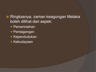 Ringkasnya, zaman keagungan Melaka
boleh dilihat dari aspek:
 Pemerintahan
 Perdagangan
 Kependudukan
 Kebudayaan
 