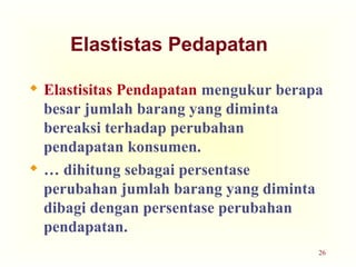 26
Elastistas Pedapatan
 Elastisitas Pendapatan mengukur berapa
besar jumlah barang yang diminta
bereaksi terhadap perubahan
pendapatan konsumen.
 … dihitung sebagai persentase
perubahan jumlah barang yang diminta
dibagi dengan persentase perubahan
pendapatan.
 