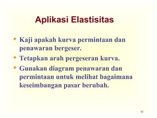 41
Aplikasi Elastisitas
 Kaji apakah kurva permintaan dan
penawaran bergeser.
 Tetapkan arah pergeseran kurva.
 Gunakan diagram penawaran dan
permintaan untuk melihat bagaimana
keseimbangan pasar berubah.
 