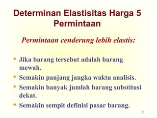 5
Determinan Elastisitas Harga 5
Permintaan
Permintaan cenderung lebih elastis:
 Jika barang tersebut adalah barang
mewah.
 Semakin panjang jangka waktu analisis.
 Semakin banyak jumlah barang substitusi
dekat.
 Semakin sempit definisi pasar barang.
 