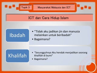 Topik 3 Masyarakat Malaysia dan ICT 
ICT dan Cara Hidup Islam 
• “Tidak aku jadikan jin dan manusia 
melainkan untuk berib...