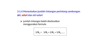 ⮚ jumlah rintangan boleh diselesaikan
menggunakan formula
1/RJ = 1/R1 + 1/R2 + 1/R3.......
3.1.4 Menentukan jumlah rintangan perintang sambungan
siri, selari dan siri-selari
 