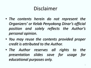 Disclaimer
• The contents herein do not represent the
  Organizers’ or Kelab Penyokong Dinar’s official
  position and solely reflects the Author’s
  personal opinion.
• You may reuse the contents provided proper
  credit is attributed to the Author.
• The Author reserves all rights to the
  presentation slides save for usage for
  educational purposes only.
                                                1
 
