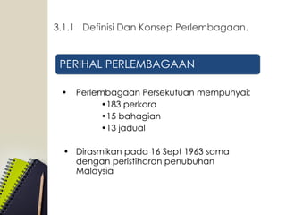 PERIHAL PERLEMBAGAAN
• Perlembagaan Persekutuan mempunyai:
•183 perkara
•15 bahagian
•13 jadual
• Dirasmikan pada 16 Sept 1963 sama
dengan peristiharan penubuhan
Malaysia
3.1.1 Definisi Dan Konsep Perlembagaan.
 