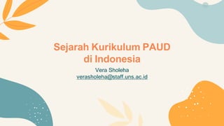 Sejarah Kurikulum PAUD
di Indonesia
Vera Sholeha
verasholeha@staff.uns.ac.id
 