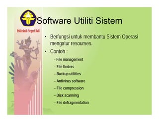 Software Utiliti SistemSoftware Utiliti Sistem
• Berfungsi untuk membantu Sistem OperasiBerfungsi untuk membantu Sistem Operasi
mengatur resourses.
• Contoh :
– File managementFile management
–– File findersFile finders
–– Backup utilitiesBackup utilities
–– Antivirus softwareAntivirus software
–– File compressionFile compression
–– Disk scanningDisk scanning
–– File defragmentationFile defragmentation
 
