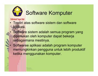 Software KomputerSoftware Komputer
• Terdiri atas software sistem dan softwareTerdiri atas software sistem dan software
aplikasi.
• Software sistem adalah semua program yangp g y g
diperlukan oleh komputer dapat bekerja
sebagaimana mestinya.
• Softwaree aplikasi adalah program komputer
memungkinkan pengguna untuk lebih produktif
k ik k kketika menggunakan komputer.
 