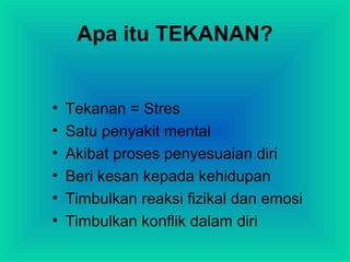 Apa itu TEKANAN?
• Tekanan = Stres
• Satu penyakit mental
• Akibat proses penyesuaian diri
• Beri kesan kepada kehidupan
• Timbulkan reaksi fizikal dan emosi
• Timbulkan konflik dalam diri
 