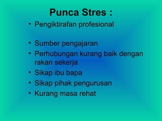 Punca Stres :
• Pengiktirafan profesional
• Sumber pengajaran
• Perhubungan kurang baik dengan
rakan sekerja
• Sikap ibu bapa
• Sikap pihak pengurusan
• Kurang masa rehat
 