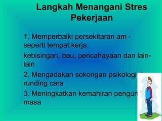 Langkah Menangani Stres
Pekerjaan
1. Memperbaiki persekitaran am -
seperti tempat kerja,
kebisingan, bau, pencahayaan dan lain-
lain
2. Mengadakan sokongan psikologi dan
runding cara
3. Meningkatkan kemahiran pengurusan
masa
 