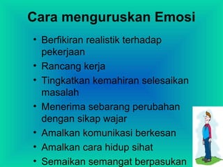 Cara menguruskan Emosi
• Berfikiran realistik terhadap
pekerjaan
• Rancang kerja
• Tingkatkan kemahiran selesaikan
masalah
• Menerima sebarang perubahan
dengan sikap wajar
• Amalkan komunikasi berkesan
• Amalkan cara hidup sihat
• Semaikan semangat berpasukan
 