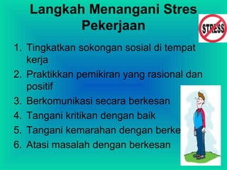Langkah Menangani Stres
Pekerjaan
1. Tingkatkan sokongan sosial di tempat
kerja
2. Praktikkan pemikiran yang rasional dan
positif
3. Berkomunikasi secara berkesan
4. Tangani kritikan dengan baik
5. Tangani kemarahan dengan berkesan
6. Atasi masalah dengan berkesan
 
