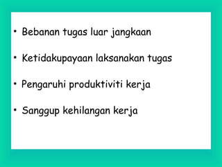 • Bebanan tugas luar jangkaan
• Ketidakupayaan laksanakan tugas
• Pengaruhi produktiviti kerja
• Sanggup kehilangan kerja
 