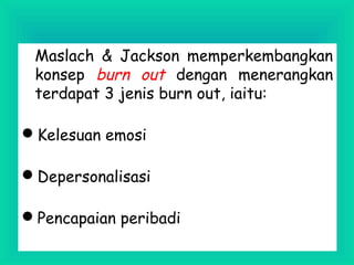 Maslach & Jackson memperkembangkan
konsep burn out dengan menerangkan
terdapat 3 jenis burn out, iaitu:
Kelesuan emosi
Depersonalisasi
Pencapaian peribadi
 