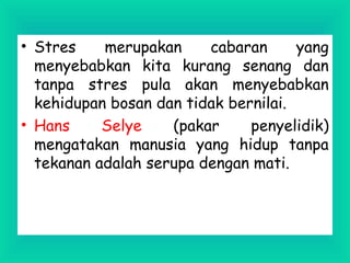 • Stres merupakan cabaran yang
menyebabkan kita kurang senang dan
tanpa stres pula akan menyebabkan
kehidupan bosan dan tidak bernilai.
• Hans Selye (pakar penyelidik)
mengatakan manusia yang hidup tanpa
tekanan adalah serupa dengan mati.
 