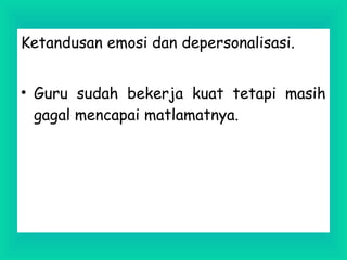 Ketandusan emosi dan depersonalisasi.
• Guru sudah bekerja kuat tetapi masih
gagal mencapai matlamatnya.
 