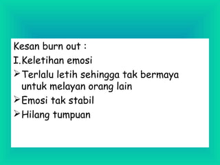 Kesan burn out :
I.Keletihan emosi
Terlalu letih sehingga tak bermaya
untuk melayan orang lain
Emosi tak stabil
Hilang tumpuan
 