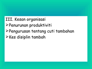 III. Kesan organisasi
Penurunan produktiviti
Pengurusan tentang cuti tambahan
Kes disiplin tambah
 