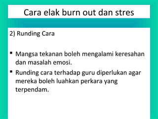 2) Runding Cara
 Mangsa tekanan boleh mengalami keresahan
dan masalah emosi.
 Runding cara terhadap guru diperlukan agar
mereka boleh luahkan perkara yang
terpendam.
Cara elak burn out dan stres
 