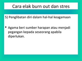 5) Penglibatan diri dalam hal-hal keagamaan
 Agama beri sumber harapan atau menjadi
pegangan kepada seseorang apabila
diperlukan.
Cara elak burn out dan stres
 