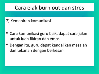 7) Kemahiran komunikasi
 Cara komunikasi guru baik, dapat cara jalan
untuk luah fikiran dan emosi.
 Dengan itu, guru dapat kendalikan masalah
dan tekanan dengan berkesan.
Cara elak burn out dan stres
 