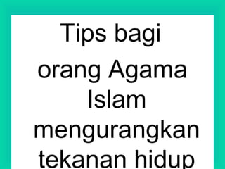 Tips bagi
orang Agama
Islam
mengurangkan
tekanan hidup
 