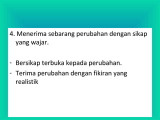 4. Menerima sebarang perubahan dengan sikap
yang wajar.
- Bersikap terbuka kepada perubahan.
- Terima perubahan dengan fikiran yang
realistik
 