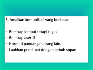 5. Amalkan komunikasi yang berkesan
- Bersikap lembut tetapi tegas
- Bersikap asertif
- Hormati pandangan orang lain.
- Luahkan pendapat dengan pebuh sopan
 