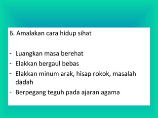 6. Amalakan cara hidup sihat
- Luangkan masa berehat
- Elakkan bergaul bebas
- Elakkan minum arak, hisap rokok, masalah
dadah
- Berpegang teguh pada ajaran agama
 
