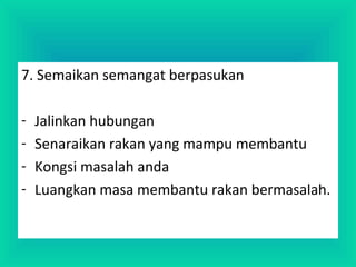 7. Semaikan semangat berpasukan
- Jalinkan hubungan
- Senaraikan rakan yang mampu membantu
- Kongsi masalah anda
- Luangkan masa membantu rakan bermasalah.
 
