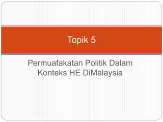 Permuafakatan Politik Dalam
Konteks HE DiMalaysia
Topik 5
 
