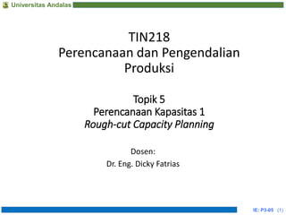 Universitas Andalas
TIN218
Perencanaan dan Pengendalian
Produksi
Topik 5
Perencanaan Kapasitas 1
Rough-cut Capacity Planning
Dosen:
Dr. Eng. Dicky Fatrias
IE: P3-05 (1)
 
