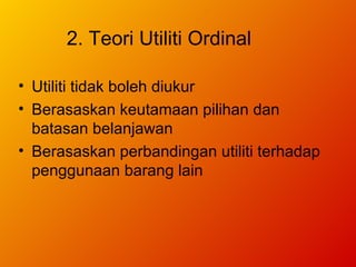 2. Teori Utiliti Ordinal  Utiliti tidak boleh diukur Berasaskan keutamaan pilihan dan batasan belanjawan Berasaskan perbandingan utiliti terhadap penggunaan barang lain 