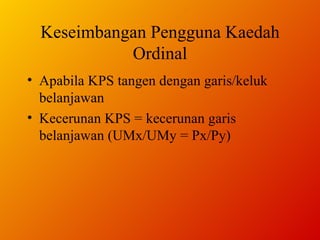 Keseimbangan Pengguna Kaedah Ordinal Apabila KPS tangen dengan garis/keluk belanjawan Kecerunan KPS = kecerunan garis belanjawan (UMx/UMy = Px/Py) 