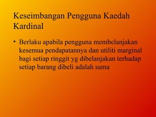 Keseimbangan Pengguna Kaedah Kardinal Berlaku apabila pengguna membelanjakan kesemua pendapatannya dan utiliti marginal bagi setiap ringgit yg dibelanjakan terhadap setiap barang dibeli adalah sama 