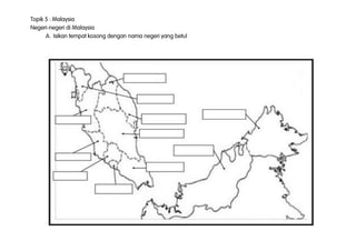 Topik 5 : Malaysia
Negeri-negeri di Malaysia
A. Isikan tempat kosong dengan nama negeri yang betul
 