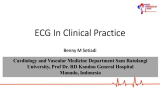 ECG In Clinical Practice
Benny M Setiadi
Cardiology and Vascular Medicine Department Sam Ratulangi
University, Prof Dr. RD Kandou General Hospital
Manado, Indonesia
 